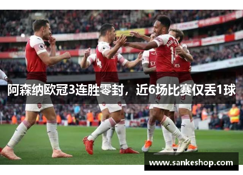 阿森纳欧冠3连胜零封，近6场比赛仅丢1球