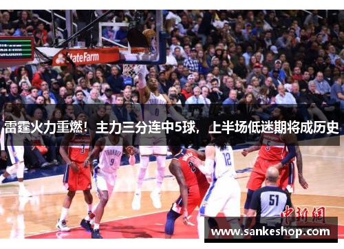 雷霆火力重燃！主力三分连中5球，上半场低迷期将成历史