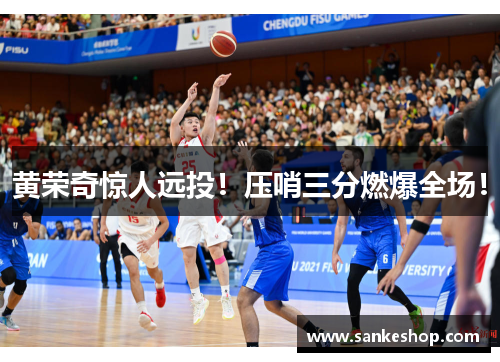 黄荣奇惊人远投！压哨三分燃爆全场！