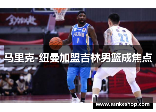 马里克-纽曼加盟吉林男篮成焦点