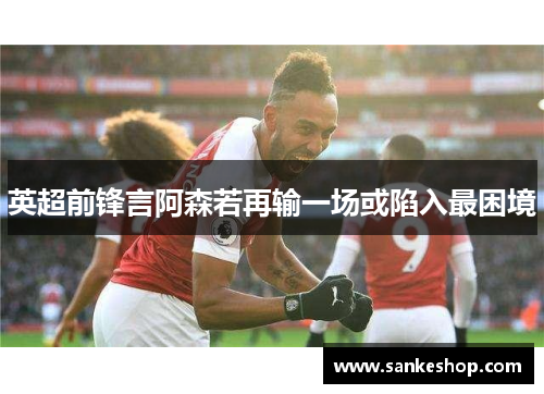 英超前锋言阿森若再输一场或陷入最困境